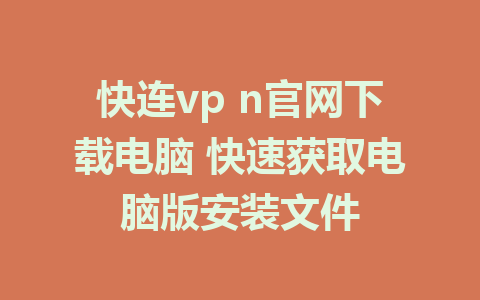 快连vp n官网下载电脑 快速获取电脑版安装文件