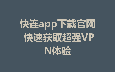 快连app下载官网 快速获取超强VPN体验