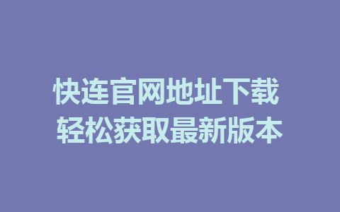 快连官网地址下载 轻松获取最新版本