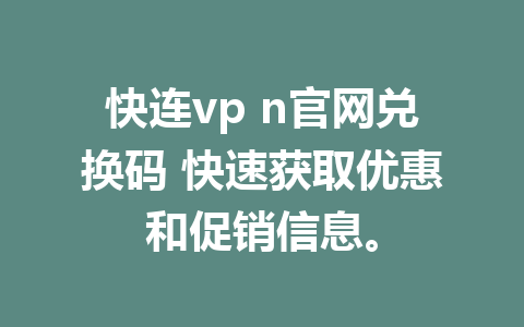 快连vp n官网兑换码 快速获取优惠和促销信息。