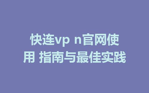 快连vp n官网使用 指南与最佳实践