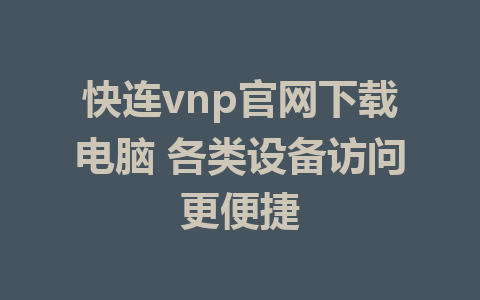 快连vnp官网下载电脑 各类设备访问更便捷