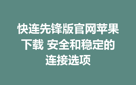 快连先锋版官网苹果下载 安全和稳定的连接选项