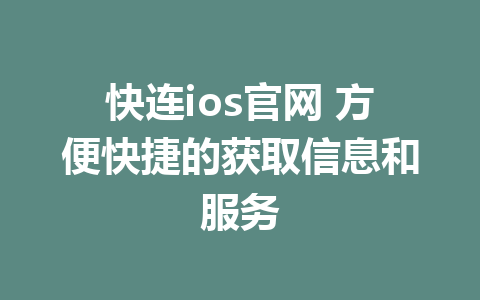 快连ios官网 方便快捷的获取信息和服务