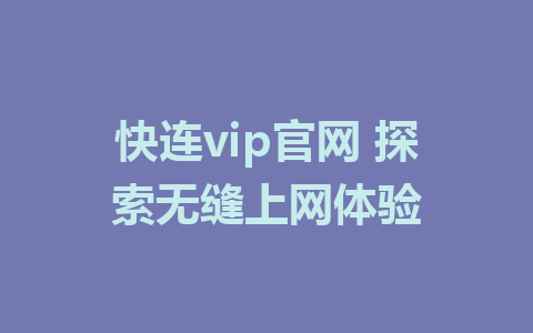 快连vip官网 探索无缝上网体验