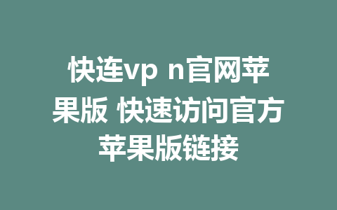 快连vp n官网苹果版 快速访问官方苹果版链接