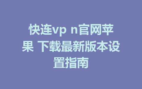 快连vp n官网苹果 下载最新版本设置指南