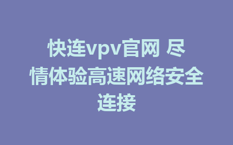 快连vpv官网 尽情体验高速网络安全连接