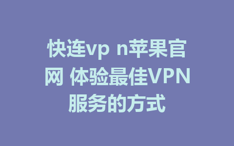 快连vp n苹果官网 体验最佳VPN服务的方式