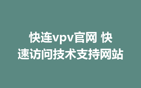 快连vpv官网 快速访问技术支持网站