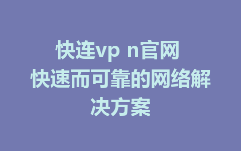 快连vp n官网 快速而可靠的网络解决方案