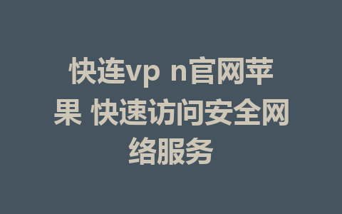 快连vp n官网苹果 快速访问安全网络服务