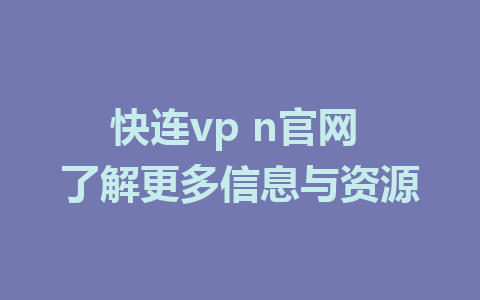 快连vp n官网 了解更多信息与资源